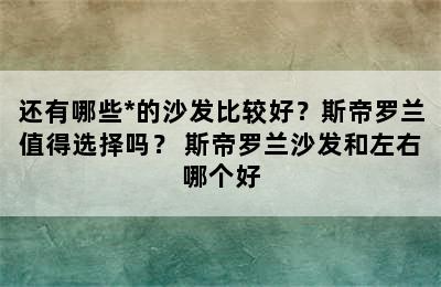 还有哪些*的沙发比较好？斯帝罗兰值得选择吗？ 斯帝罗兰沙发和左右哪个好